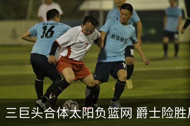 三巨头合体太阳负篮网 爵士险胜尼克斯止3连败